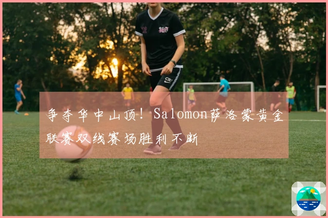 争夺华中山顶！Salomon萨洛蒙黄金联赛双线赛场胜利不断